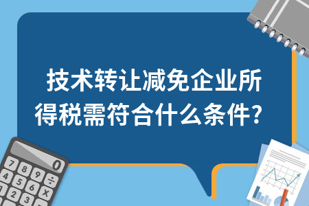 技术转让减免企业所得税需符合什么条件？